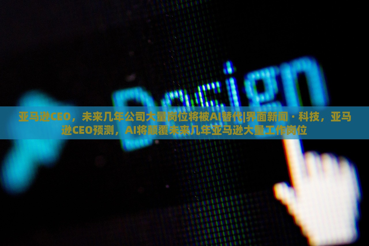 亚马逊CEO，未来几年公司大量岗位将被AI替代|界面新闻 · 科技，亚马逊CEO预测，AI将颠覆未来几年亚马逊大量工作岗位