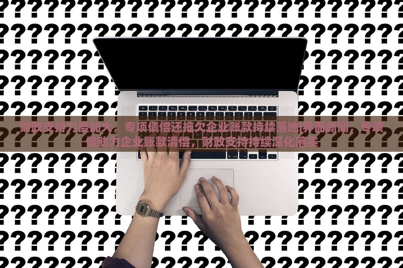 财政支持力度加大，专项债偿还拖欠企业账款持续落地|界面新闻，专项债助力企业账款清偿，财政支持持续深化落实
