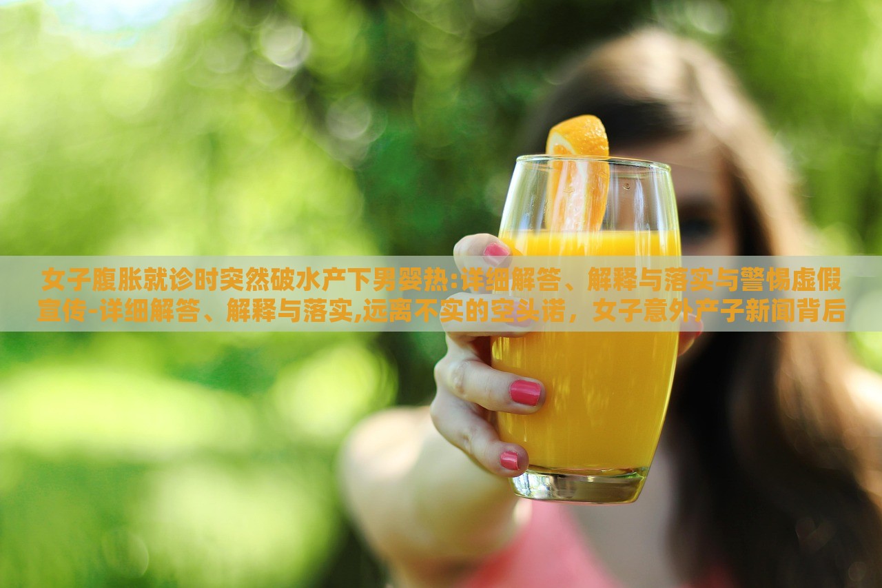 女子腹胀就诊时突然破水产下男婴热:详细解答、解释与落实与警惕虚假宣传-详细解答、解释与落实,远离不实的空头诺，女子意外产子新闻背后的真相与警示，揭秘虚假宣传背后的风险