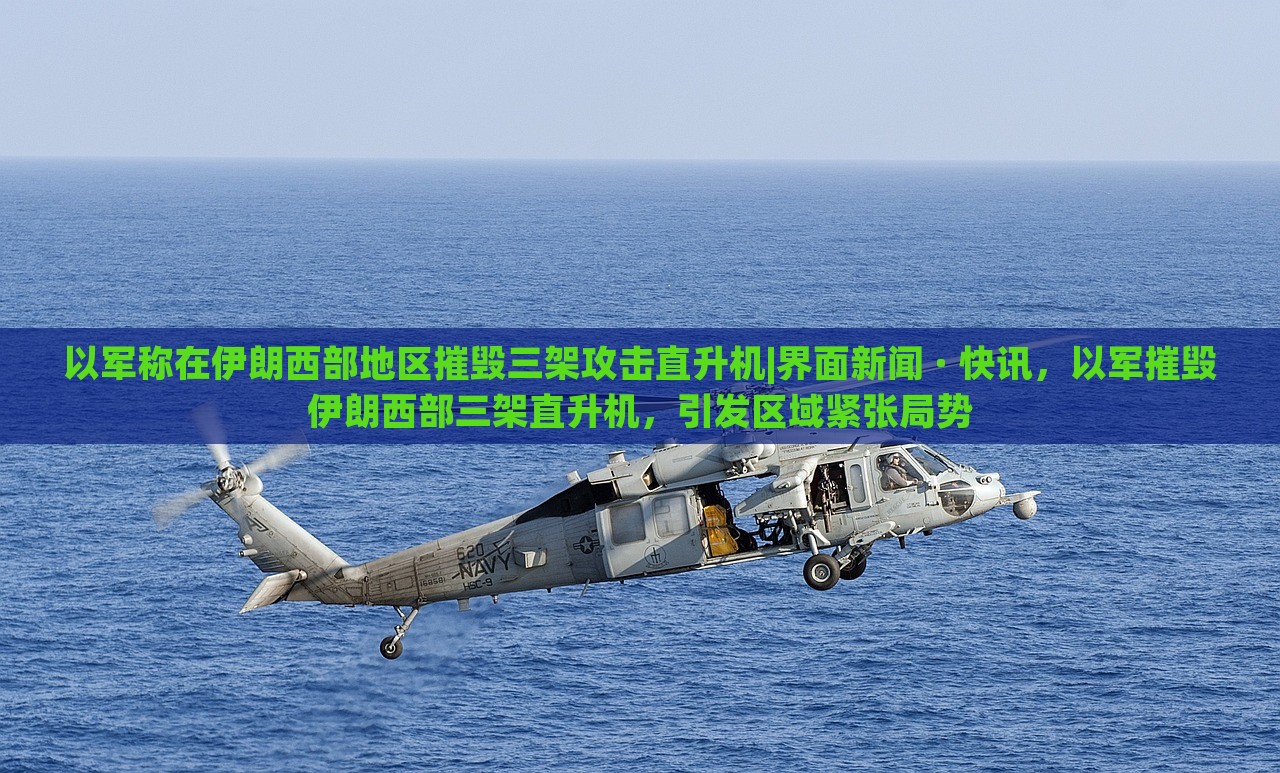 以军称在伊朗西部地区摧毁三架攻击直升机|界面新闻 · 快讯，以军摧毁伊朗西部三架直升机，引发区域紧张局势