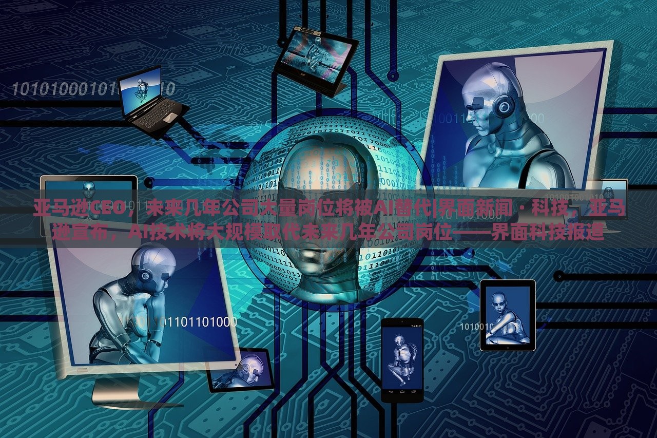 亚马逊CEO，未来几年公司大量岗位将被AI替代|界面新闻 · 科技，亚马逊宣布，AI技术将大规模取代未来几年公司岗位——界面科技报道