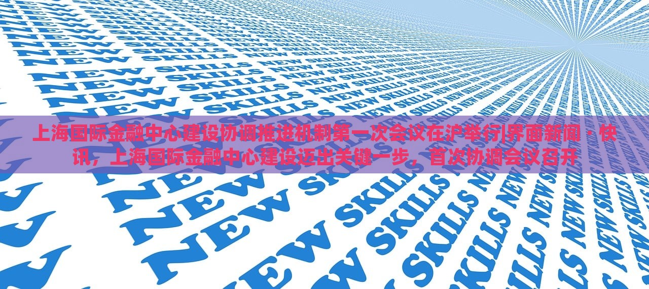 上海国际金融中心建设协调推进机制第一次会议在沪举行|界面新闻 · 快讯，上海国际金融中心建设迈出关键一步，首次协调会议召开