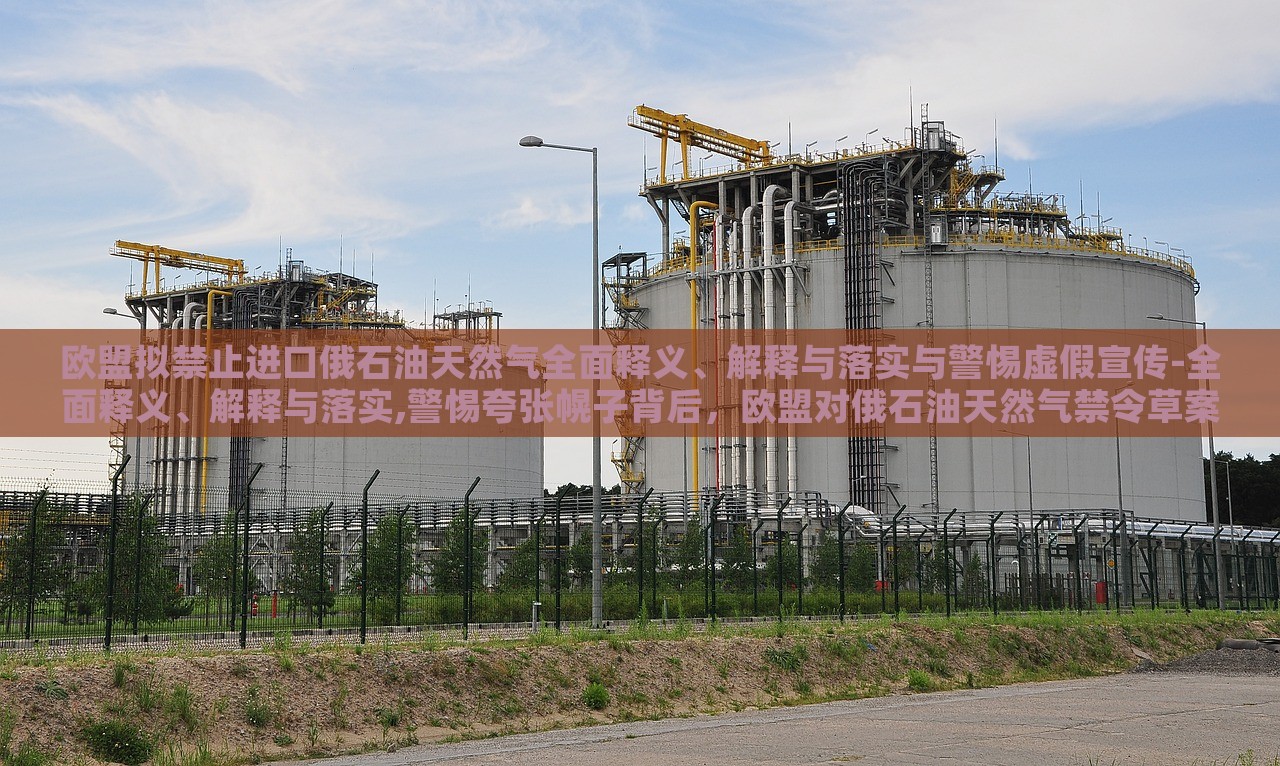 欧盟拟禁止进口俄石油天然气全面释义、解释与落实与警惕虚假宣传-全面释义、解释与落实,警惕夸张幌子背后，欧盟对俄石油天然气禁令草案，全面解读与风险警示