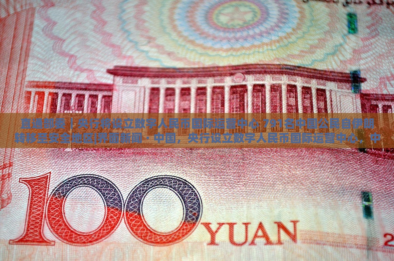 直通部委｜央行将设立数字人民币国际运营中心 791名中国公民自伊朗转移至安全地区|界面新闻 · 中国，央行设立数字人民币国际运营中心，中国公民从伊朗转移至安全地区
