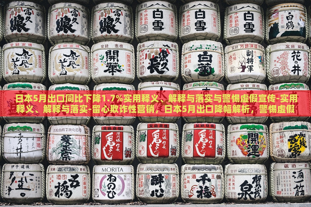 日本5月出口同比下降1.7%实用释义、解释与落实与警惕虚假宣传-实用释义、解释与落实-留心欺诈性营销，日本5月出口降幅解析，警惕虚假宣传与欺诈营销风险