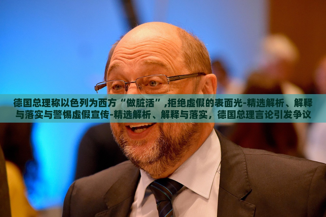 德国总理称以色列为西方“做脏活”,拒绝虚假的表面光-精选解析、解释与落实与警惕虚假宣传-精选解析、解释与落实，德国总理言论引发争议，揭秘其对以色列的批评与虚假宣传的警惕
