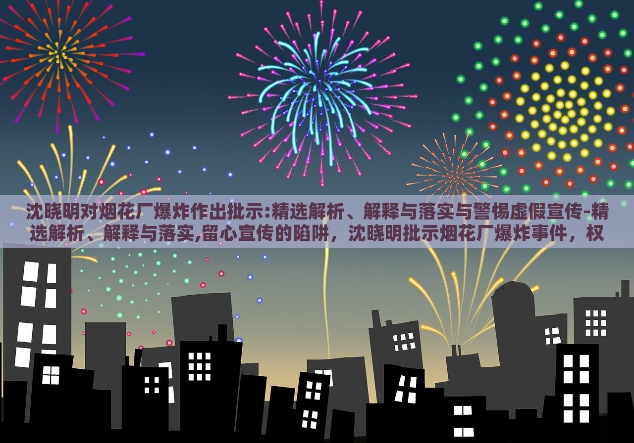 沈晓明对烟花厂爆炸作出批示:精选解析、解释与落实与警惕虚假宣传-精选解析、解释与落实,留心宣传的陷阱，沈晓明批示烟花厂爆炸事件，权威解读与防范虚假宣传攻略