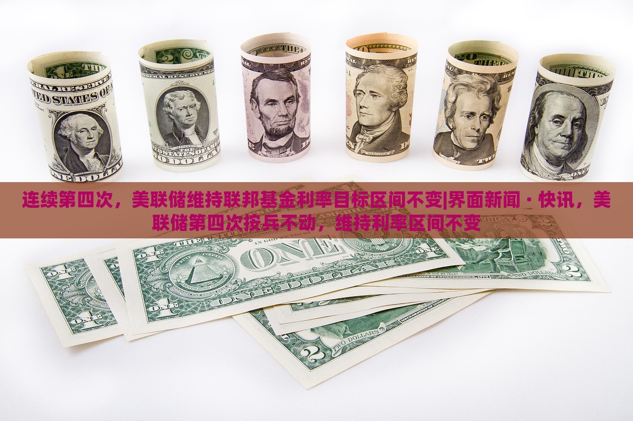 连续第四次，美联储维持联邦基金利率目标区间不变|界面新闻 · 快讯，美联储第四次按兵不动，维持利率区间不变