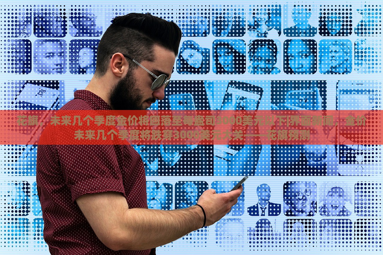 花旗，未来几个季度金价将回落至每盎司3000美元以下|界面新闻，金价未来几个季度将跌穿3000美元大关——花旗预测