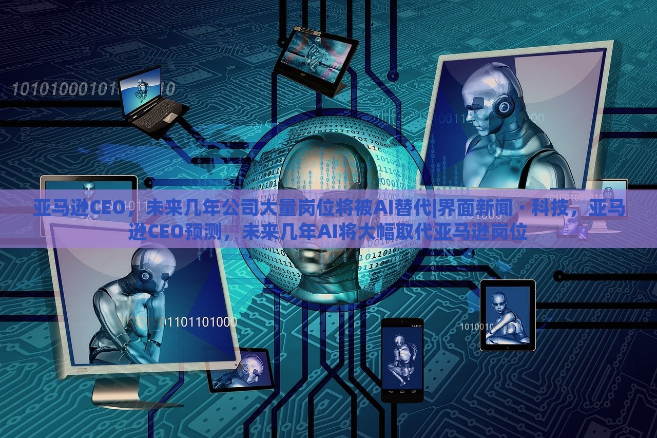 亚马逊CEO，未来几年公司大量岗位将被AI替代|界面新闻 · 科技，亚马逊CEO预测，未来几年AI将大幅取代亚马逊岗位
