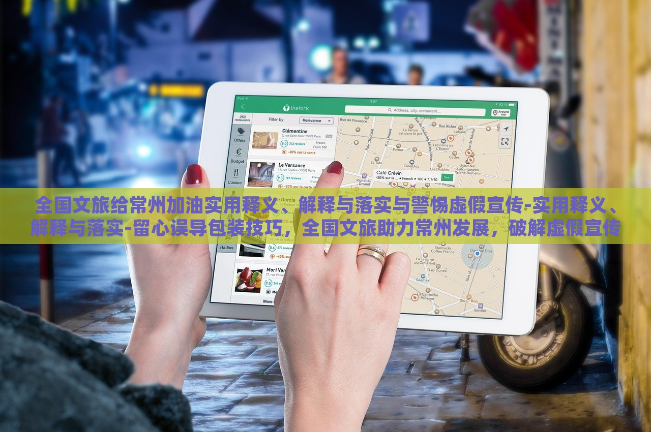 全国文旅给常州加油实用释义、解释与落实与警惕虚假宣传-实用释义、解释与落实-留心误导包装技巧，全国文旅助力常州发展，破解虚假宣传，确保信息真实可靠