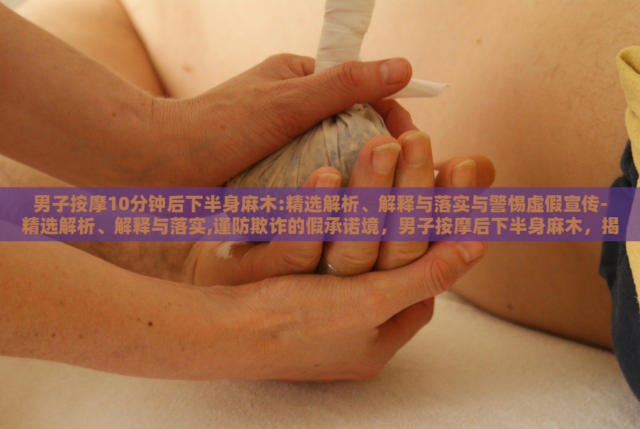 男子按摩10分钟后下半身麻木:精选解析、解释与落实与警惕虚假宣传-精选解析、解释与落实,谨防欺诈的假承诺境，男子按摩后下半身麻木，揭秘按摩风险与虚假宣传警示
