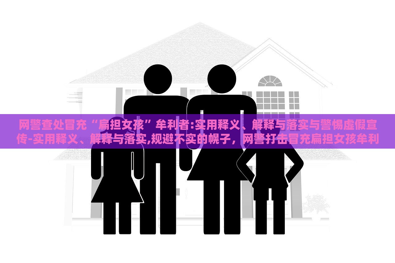 网警查处冒充“扁担女孩”牟利者:实用释义、解释与落实与警惕虚假宣传-实用释义、解释与落实,规避不实的幌子，网警打击冒充扁担女孩牟利行为，揭秘虚假宣传，强化网络警惕