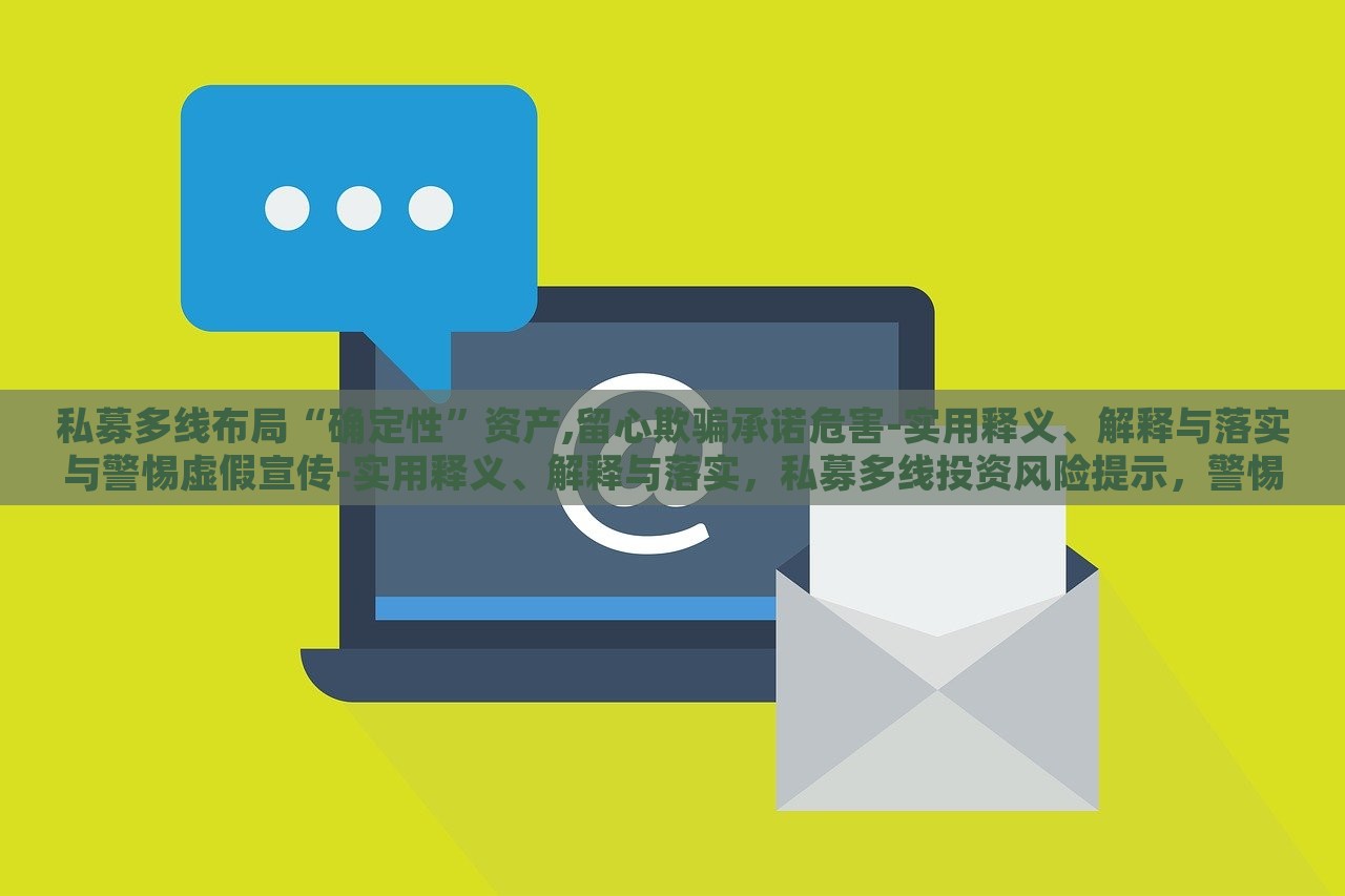 私募多线布局“确定性”资产,留心欺骗承诺危害-实用释义、解释与落实与警惕虚假宣传-实用释义、解释与落实，私募多线投资风险提示，警惕虚假承诺与宣传陷阱