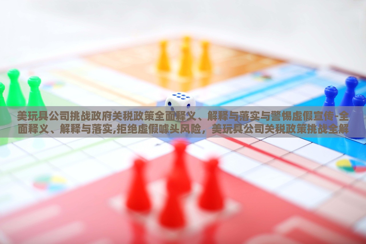 美玩具公司挑战政府关税政策全面释义、解释与落实与警惕虚假宣传-全面释义、解释与落实,拒绝虚假噱头风险，美玩具公司关税政策挑战全解析与风险警示