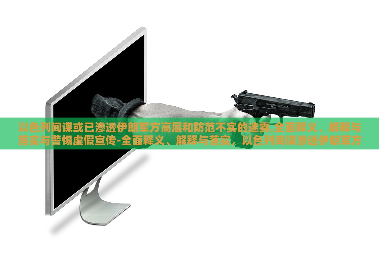 以色列间谍或已渗透伊朗军方高层和防范不实的迷雾,全面释义、解释与落实与警惕虚假宣传-全面释义、解释与落实，以色列间谍渗透伊朗军方高层，揭秘真相与防范虚假宣传