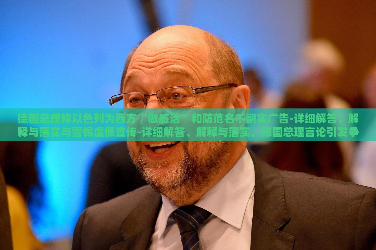德国总理称以色列为西方“做脏活”和防范名不副实广告-详细解答、解释与落实与警惕虚假宣传-详细解答、解释与落实，德国总理言论引发争议，揭秘以色列在西方的特殊角色与虚假宣传警示