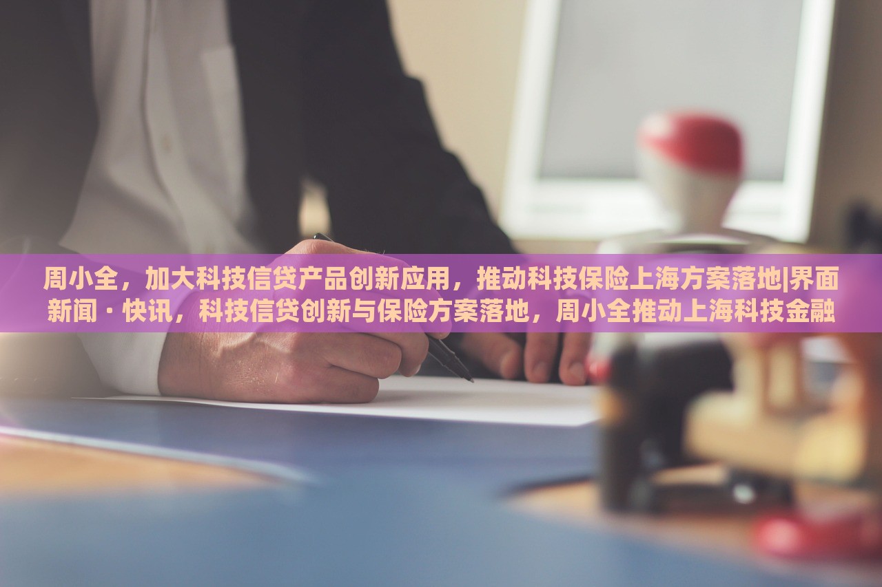 周小全，加大科技信贷产品创新应用，推动科技保险上海方案落地|界面新闻 · 快讯，科技信贷创新与保险方案落地，周小全推动上海科技金融发展新举措