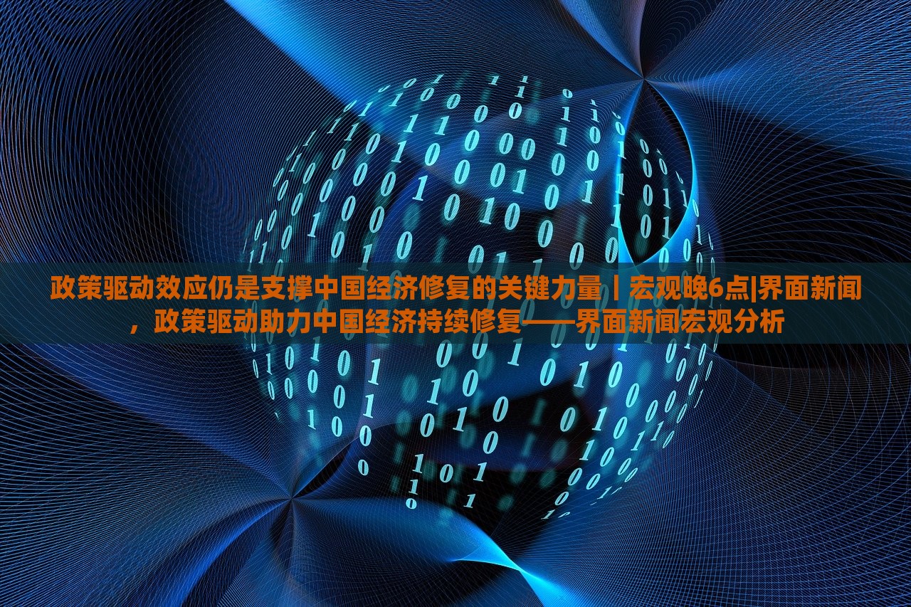政策驱动效应仍是支撑中国经济修复的关键力量｜宏观晚6点|界面新闻，政策驱动助力中国经济持续修复——界面新闻宏观分析