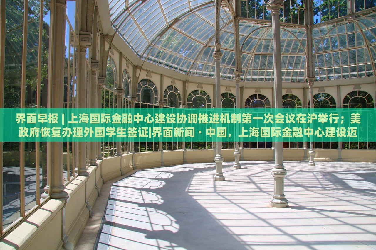 界面早报 | 上海国际金融中心建设协调推进机制第一次会议在沪举行；美政府恢复办理外国学生签证|界面新闻 · 中国，上海国际金融中心建设迈出关键步伐，美学生签证恢复在即——界面早报速览