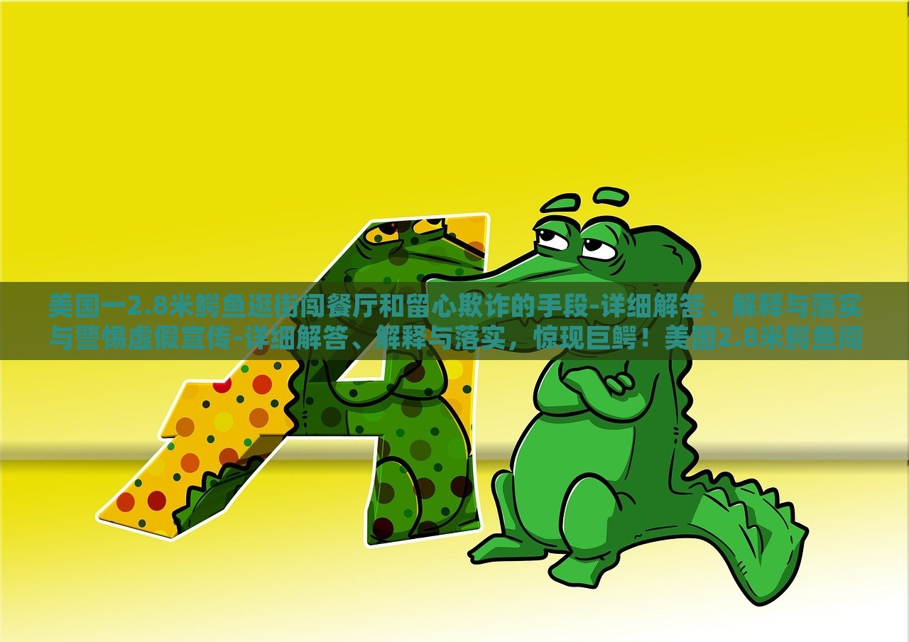美国一2.8米鳄鱼逛街闯餐厅和留心欺诈的手段-详细解答、解释与落实与警惕虚假宣传-详细解答、解释与落实，惊现巨鳄！美国2.8米鳄鱼闯餐厅引恐慌，揭秘欺诈手段与虚假宣传警示