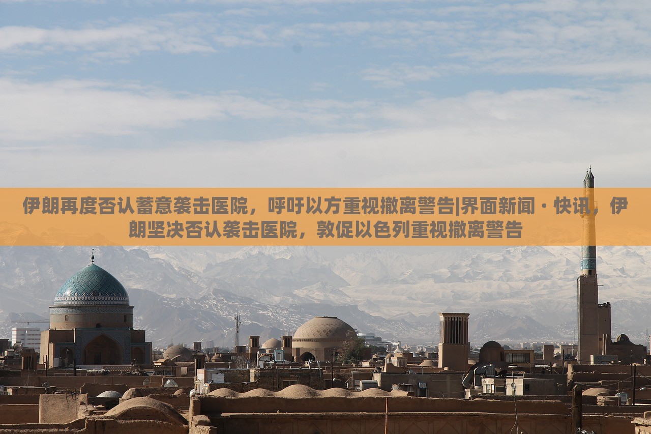 伊朗再度否认蓄意袭击医院，呼吁以方重视撤离警告|界面新闻 · 快讯，伊朗坚决否认袭击医院，敦促以色列重视撤离警告