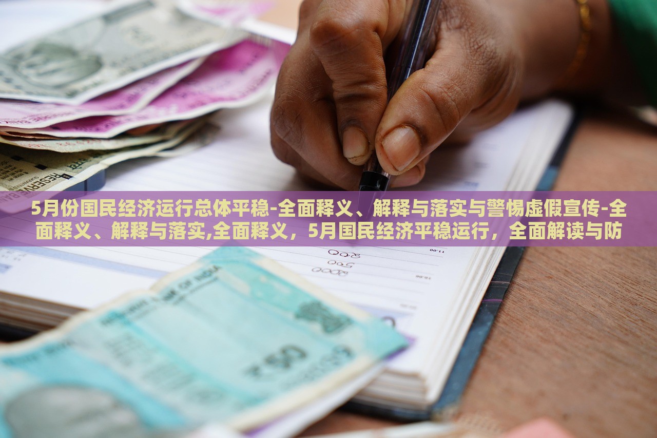5月份国民经济运行总体平稳-全面释义、解释与落实与警惕虚假宣传-全面释义、解释与落实,全面释义，5月国民经济平稳运行，全面解读与防范虚假宣传