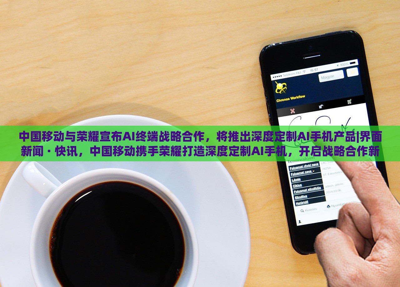 中国移动与荣耀宣布AI终端战略合作，将推出深度定制AI手机产品|界面新闻 · 快讯，中国移动携手荣耀打造深度定制AI手机，开启战略合作新篇章