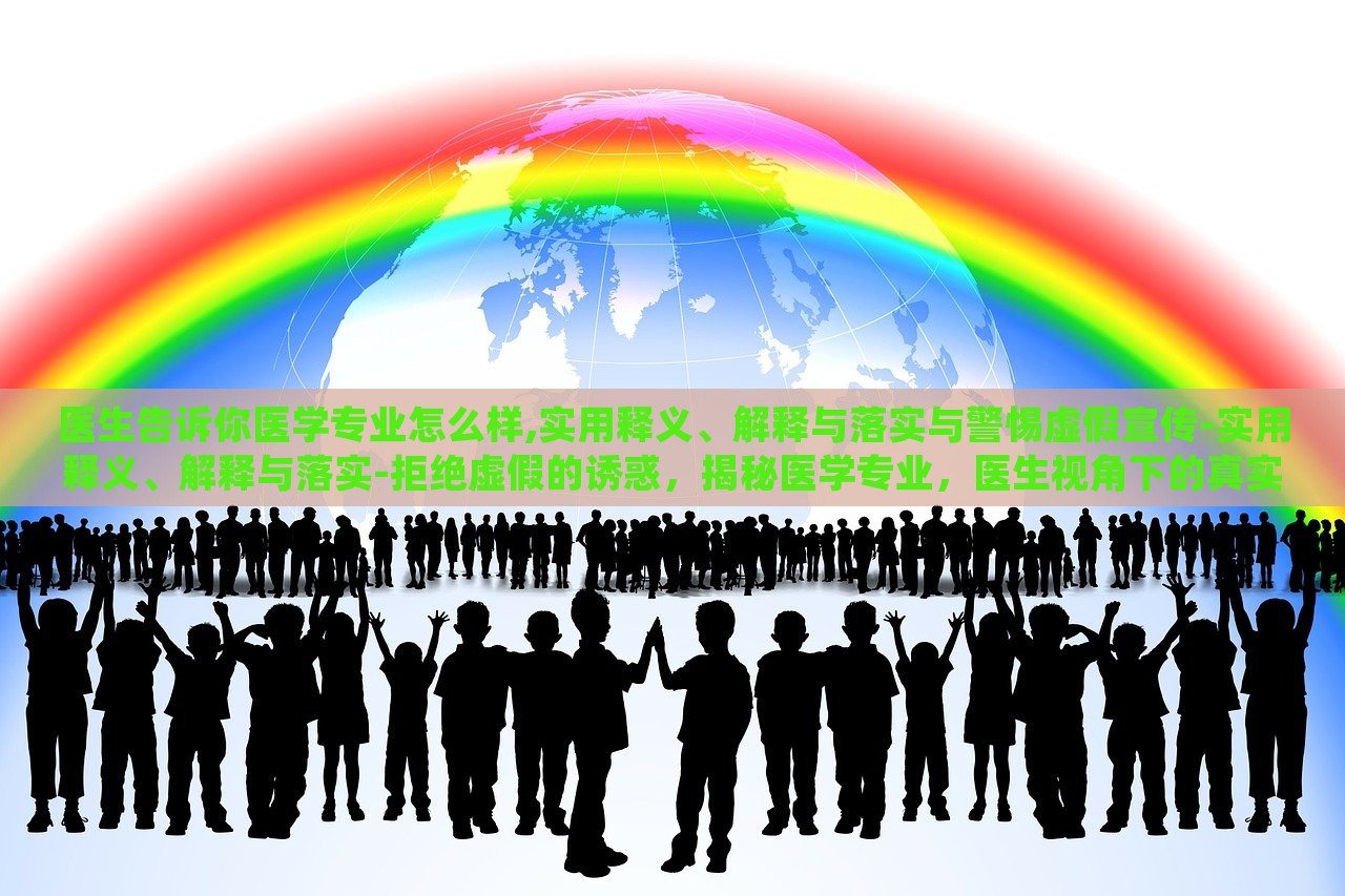 医生告诉你医学专业怎么样,实用释义、解释与落实与警惕虚假宣传-实用释义、解释与落实-拒绝虚假的诱惑，揭秘医学专业，医生视角下的真实解读与虚假宣传警示