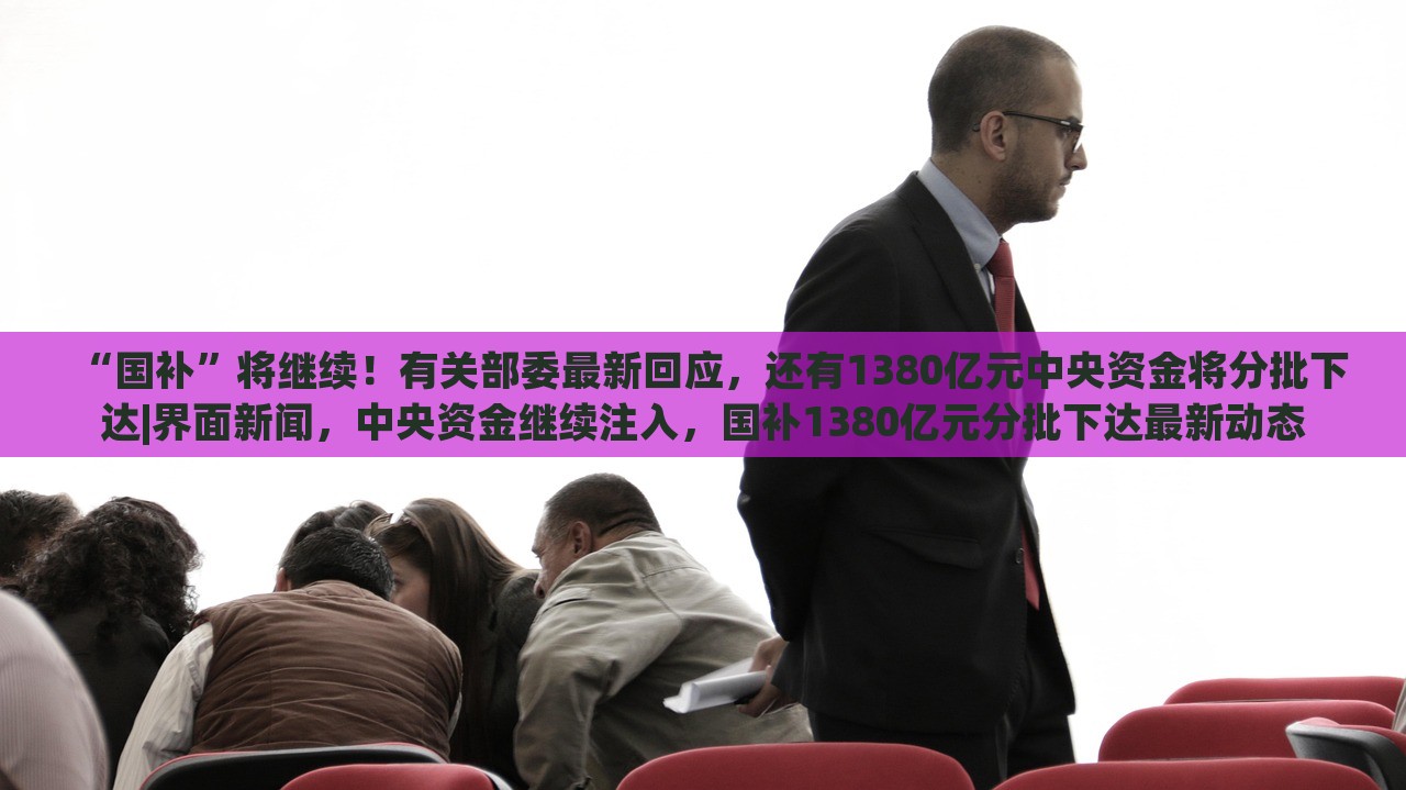 “国补”将继续！有关部委最新回应，还有1380亿元中央资金将分批下达|界面新闻，中央资金继续注入，国补1380亿元分批下达最新动态