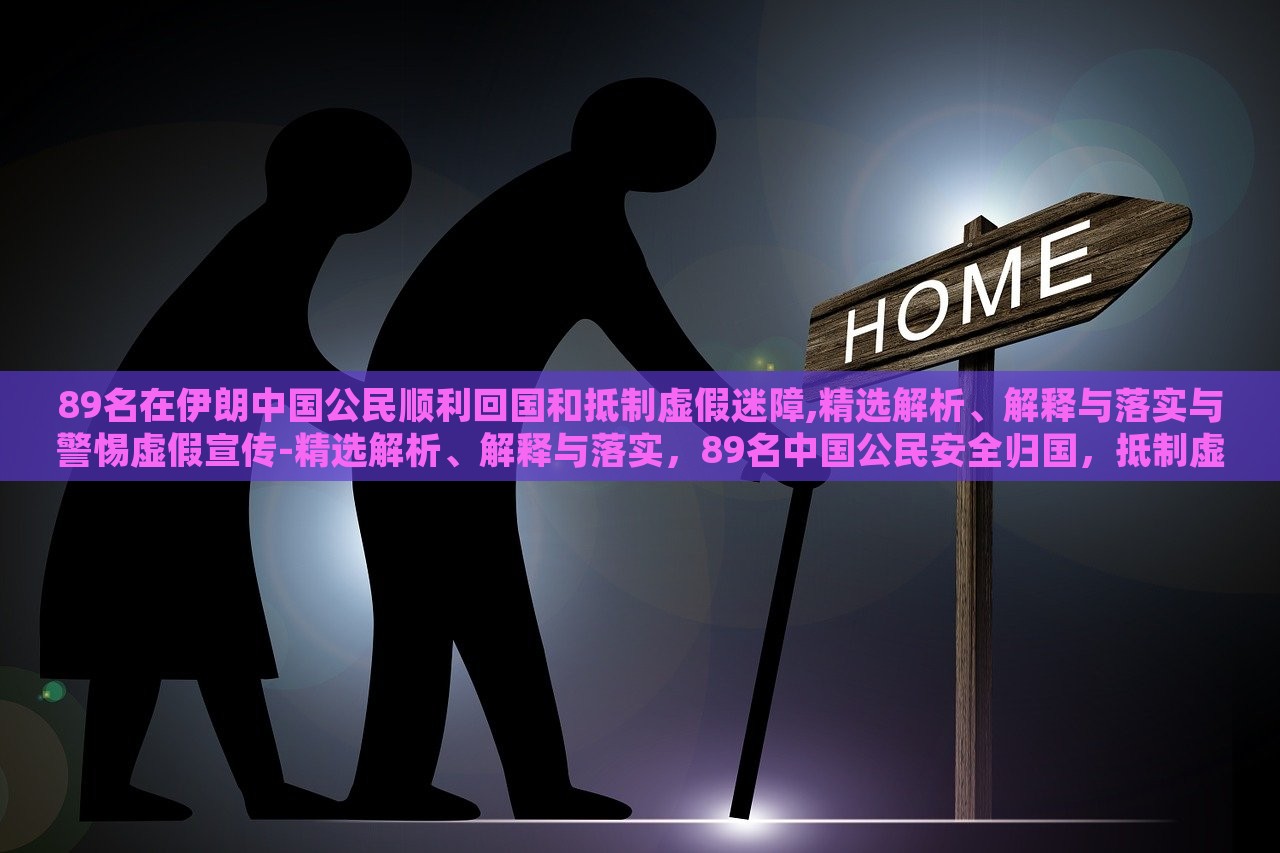 89名在伊朗中国公民顺利回国和抵制虚假迷障,精选解析、解释与落实与警惕虚假宣传-精选解析、解释与落实，89名中国公民安全归国，抵制虚假信息，揭秘真相与行动指南
