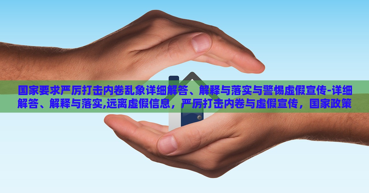 国家要求严厉打击内卷乱象详细解答、解释与落实与警惕虚假宣传-详细解答、解释与落实,远离虚假信息，严厉打击内卷与虚假宣传，国家政策解读与实施警惕