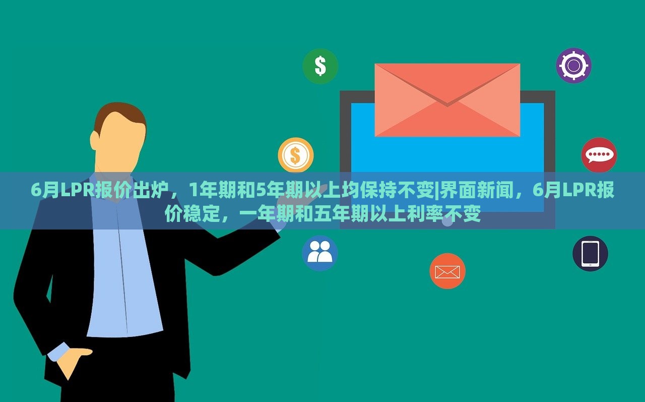 6月LPR报价出炉，1年期和5年期以上均保持不变|界面新闻，6月LPR报价稳定，一年期和五年期以上利率不变