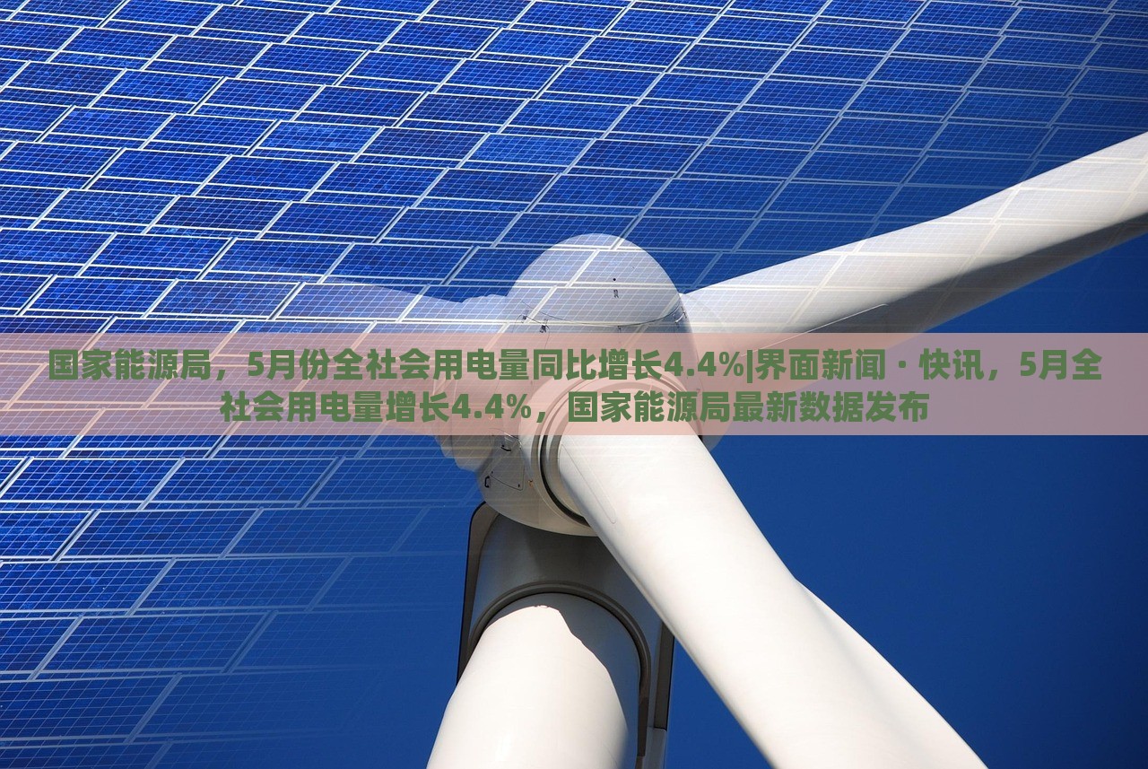 国家能源局，5月份全社会用电量同比增长4.4%|界面新闻 · 快讯，5月全社会用电量增长4.4%，国家能源局最新数据发布