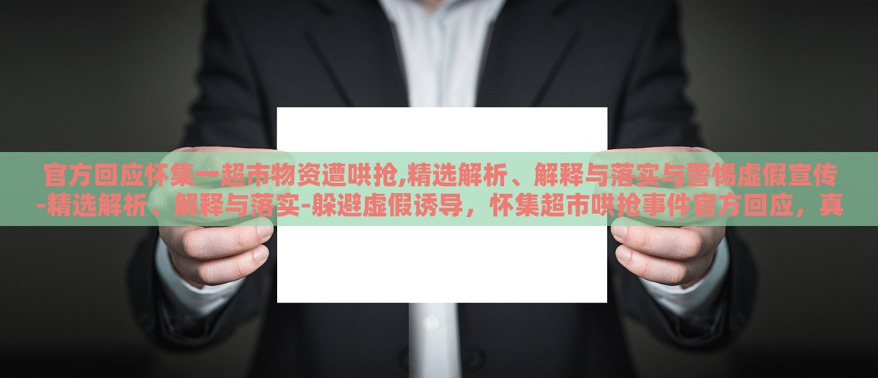 官方回应怀集一超市物资遭哄抢,精选解析、解释与落实与警惕虚假宣传-精选解析、解释与落实-躲避虚假诱导，怀集超市哄抢事件官方回应，真相解析与防范虚假宣传攻略