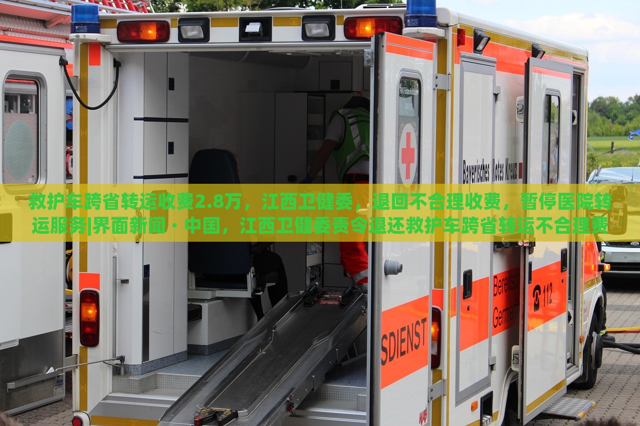 救护车跨省转运收费2.8万，江西卫健委，退回不合理收费，暂停医院转运服务|界面新闻 · 中国，江西卫健委责令退还救护车跨省转运不合理费用并暂停相关医院转运服务