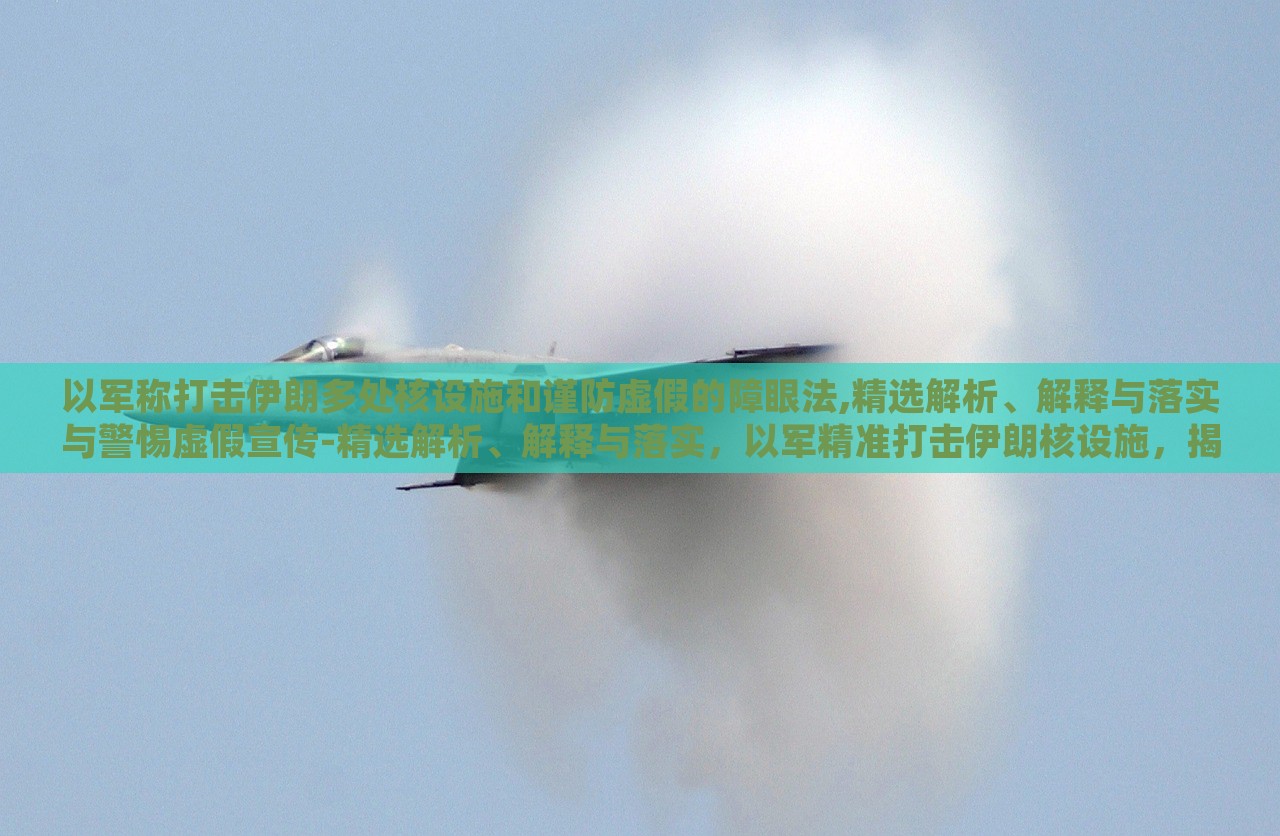 以军称打击伊朗多处核设施和谨防虚假的障眼法,精选解析、解释与落实与警惕虚假宣传-精选解析、解释与落实，以军精准打击伊朗核设施，揭秘行动真相与防范虚假宣传