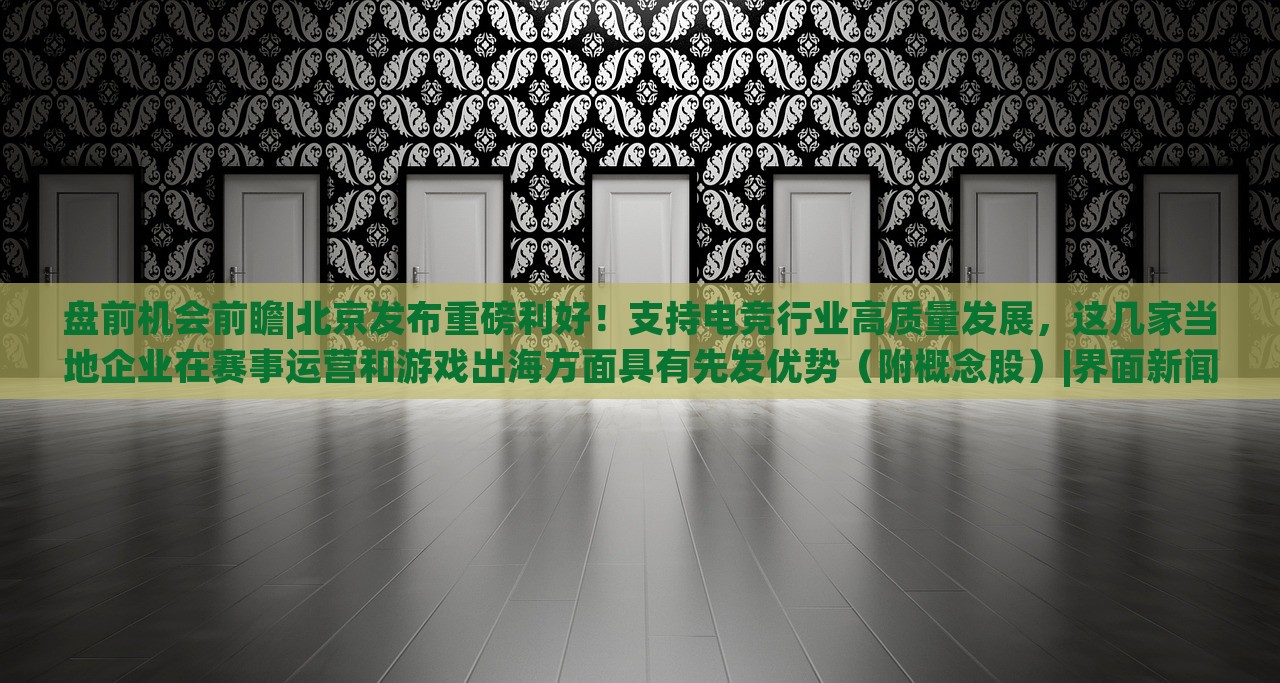 盘前机会前瞻|北京发布重磅利好！支持电竞行业高质量发展，这几家当地企业在赛事运营和游戏出海方面具有先发优势（附概念股）|界面新闻 · 证券，北京电竞行业利好政策发布，多家企业赛事运营与出海优势凸显