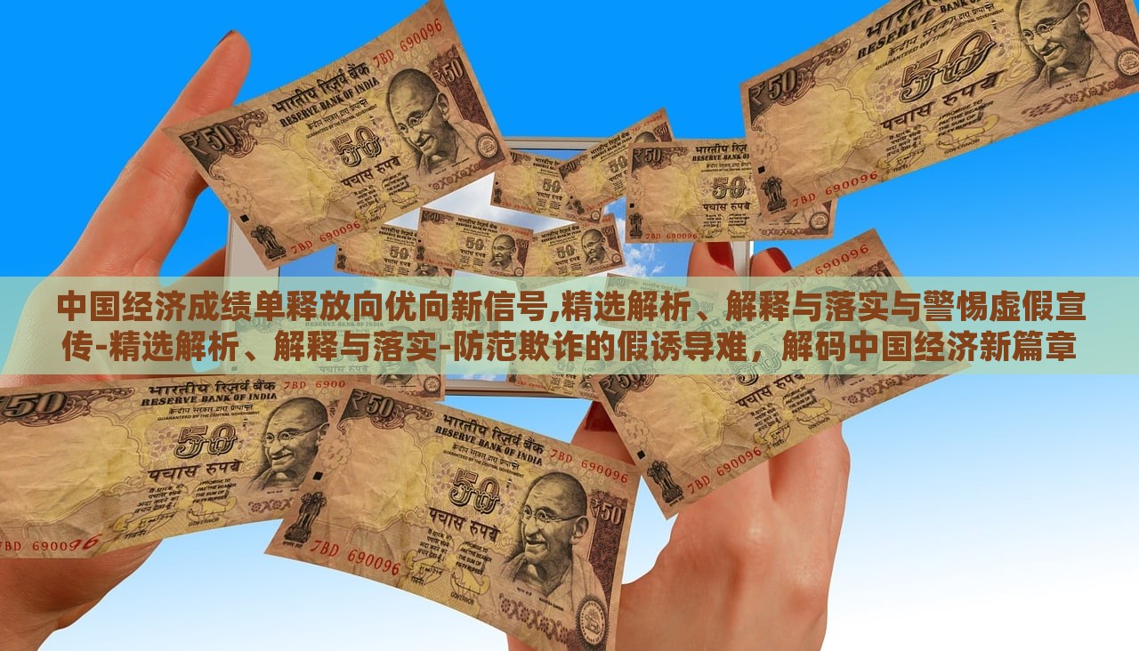 中国经济成绩单释放向优向新信号,精选解析、解释与落实与警惕虚假宣传-精选解析、解释与落实-防范欺诈的假诱导难，解码中国经济新篇章，成绩单背后的优新趋势与防欺诈指南
