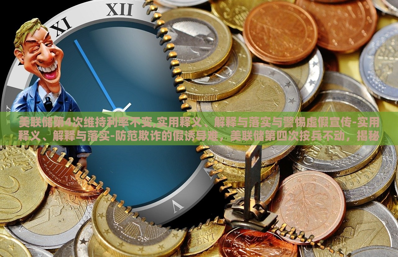 美联储第4次维持利率不变,实用释义、解释与落实与警惕虚假宣传-实用释义、解释与落实-防范欺诈的假诱导难，美联储第四次按兵不动，揭秘利率维持背后的真相与风险警示