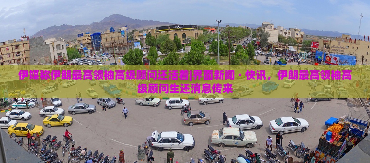 伊媒称伊朗最高领袖高级顾问还活着|界面新闻 · 快讯，伊朗最高领袖高级顾问生还消息传来