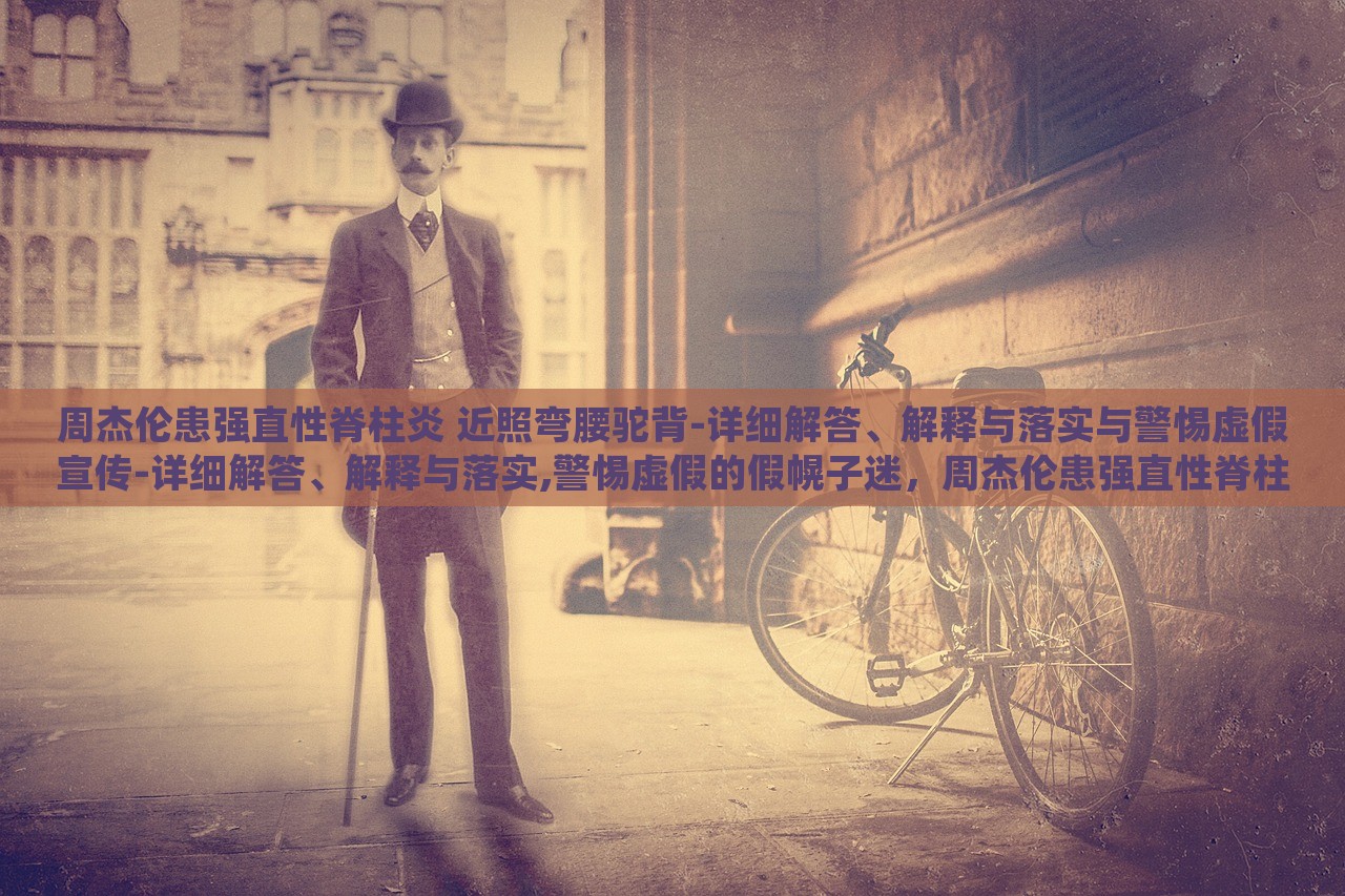 周杰伦患强直性脊柱炎 近照弯腰驼背-详细解答、解释与落实与警惕虚假宣传-详细解答、解释与落实,警惕虚假的假幌子迷，周杰伦患强直性脊柱炎真相揭秘，警惕虚假宣传陷阱