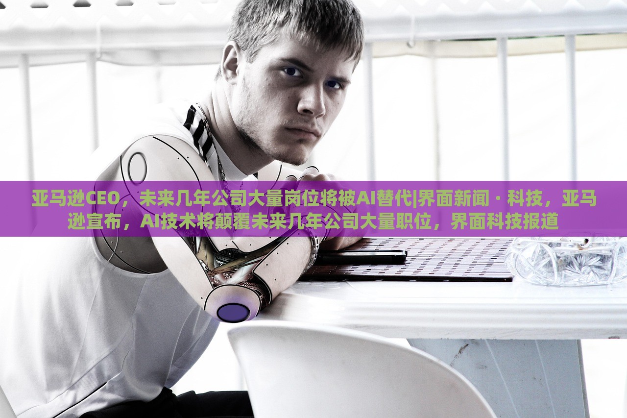 亚马逊CEO，未来几年公司大量岗位将被AI替代|界面新闻 · 科技，亚马逊宣布，AI技术将颠覆未来几年公司大量职位，界面科技报道