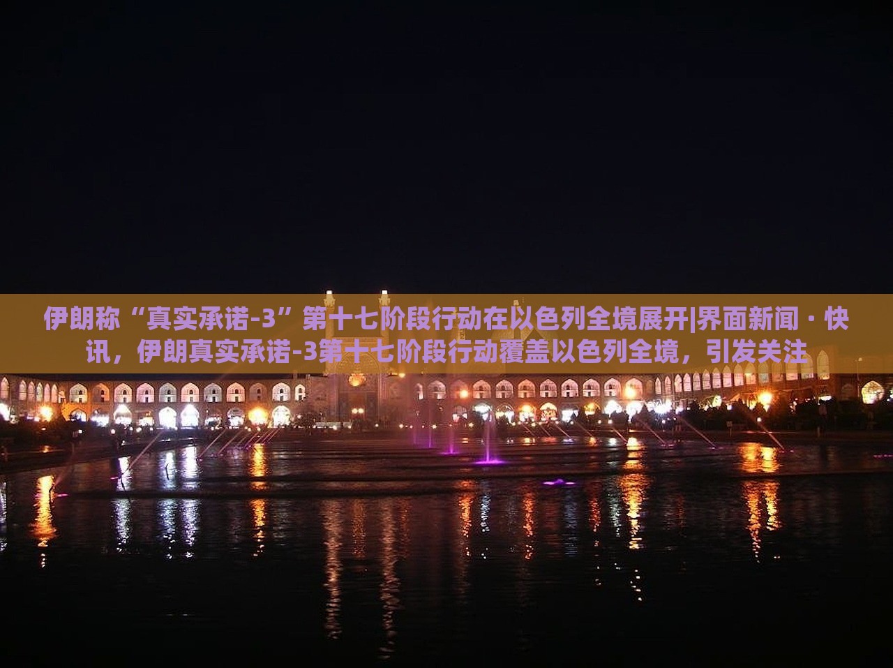伊朗称“真实承诺-3”第十七阶段行动在以色列全境展开|界面新闻 · 快讯，伊朗真实承诺-3第十七阶段行动覆盖以色列全境，引发关注