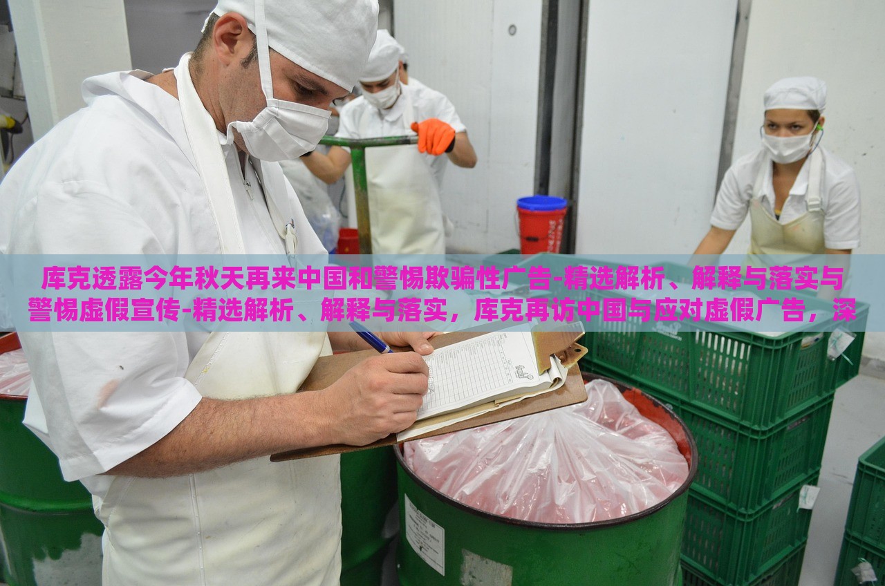 库克透露今年秋天再来中国和警惕欺骗性广告-精选解析、解释与落实与警惕虚假宣传-精选解析、解释与落实，库克再访中国与应对虚假广告，深度解析与落实策略