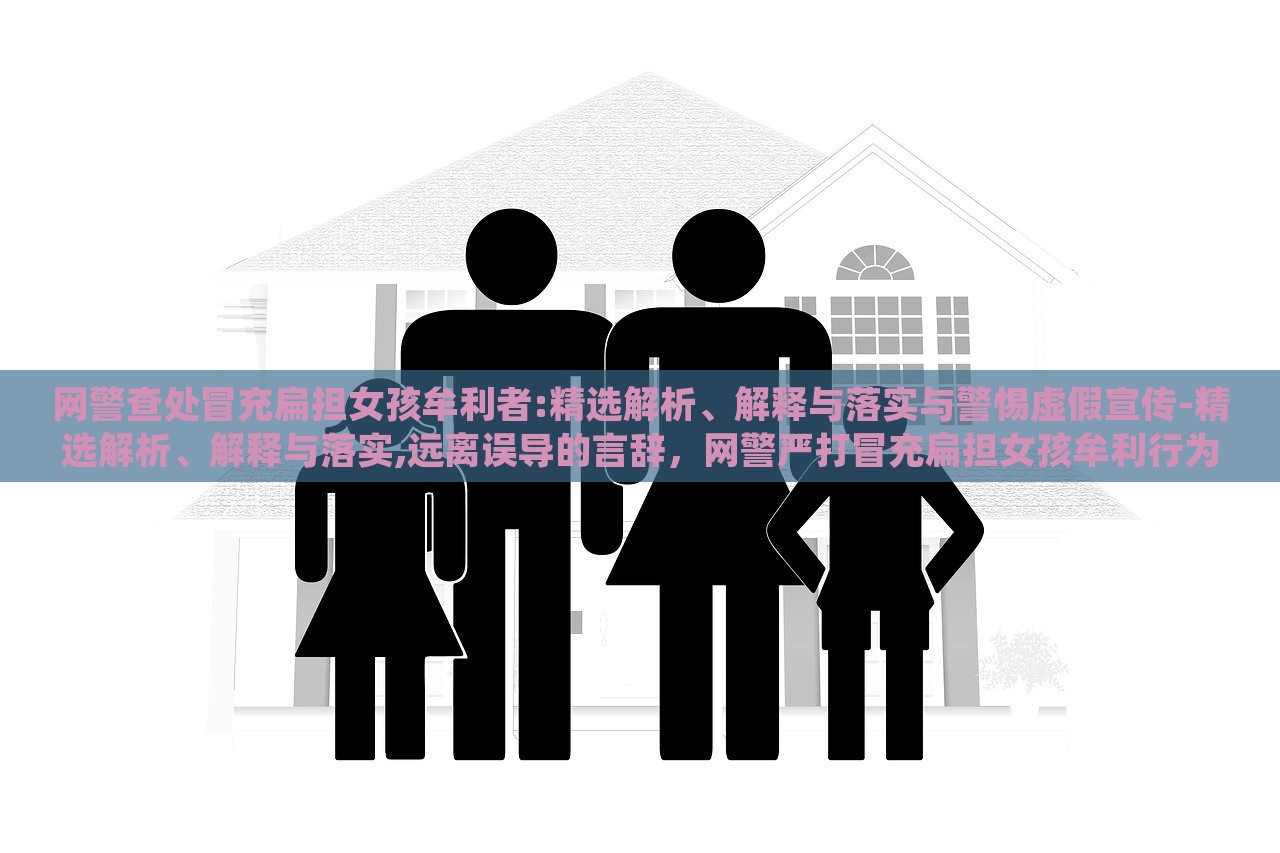 网警查处冒充扁担女孩牟利者:精选解析、解释与落实与警惕虚假宣传-精选解析、解释与落实,远离误导的言辞，网警严打冒充扁担女孩牟利行为，揭秘虚假宣传，维护网络秩序