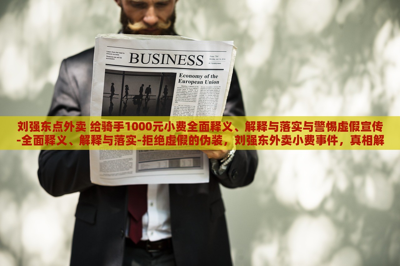 刘强东点外卖 给骑手1000元小费全面释义、解释与落实与警惕虚假宣传-全面释义、解释与落实-拒绝虚假的伪装，刘强东外卖小费事件，真相解析与虚假宣传警示