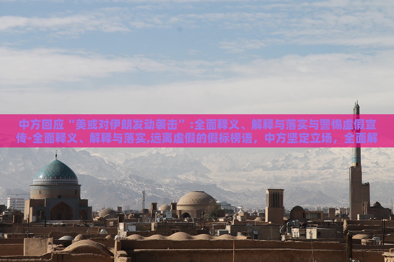 中方回应“美或对伊朗发动袭击”:全面释义、解释与落实与警惕虚假宣传-全面释义、解释与落实,远离虚假的假标榜语，中方坚定立场，全面解读应对美对伊朗潜在袭击的立场与策略