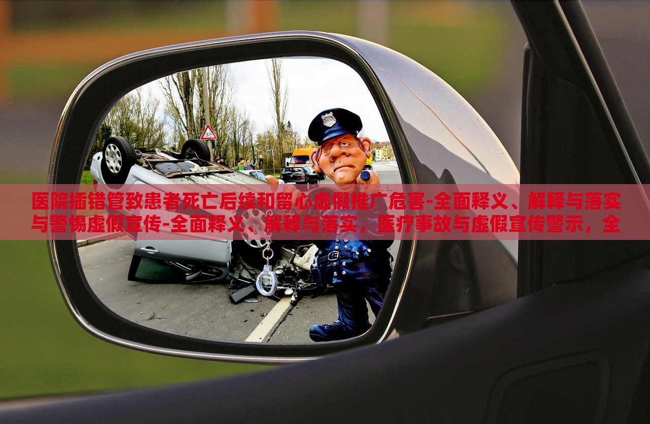 医院插错管致患者死亡后续和留心虚假推广危害-全面释义、解释与落实与警惕虚假宣传-全面释义、解释与落实，医疗事故与虚假宣传警示，全面解读与防范措施