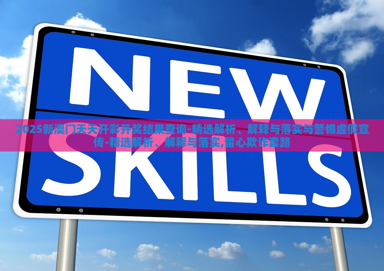 2025新澳门天天开彩开奖结果查询-精选解析、解释与落实与警惕虚假宣传-精选解析、解释与落实,留心欺诈套路
